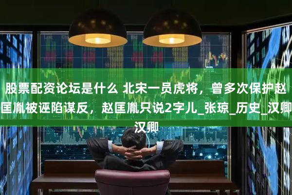 股票配资论坛是什么 北宋一员虎将,曾多次保护赵匡胤被诬陷谋反,赵匡胤只说2字儿_张琼_历史_汉卿