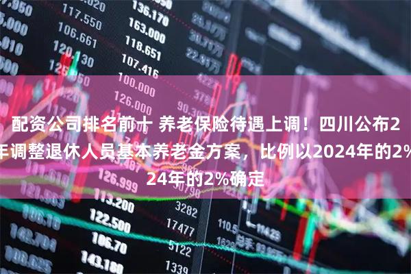 配资公司排名前十 养老保险待遇上调！四川公布2025年调整退休人员基本养老金方案，比例以2024年的2%确定