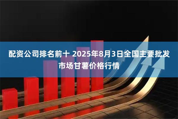 配资公司排名前十 2025年8月3日全国主要批发市场甘薯价格行情