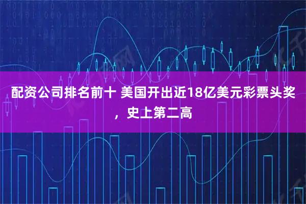 配资公司排名前十 美国开出近18亿美元彩票头奖，史上第二高