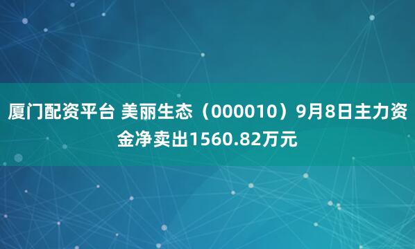 厦门配资平台 美丽生态（000010）9月8日主力资金净卖出1560.82万元