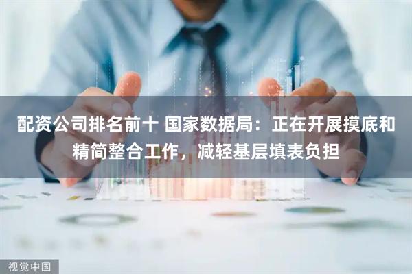 配资公司排名前十 国家数据局：正在开展摸底和精简整合工作，减轻基层填表负担