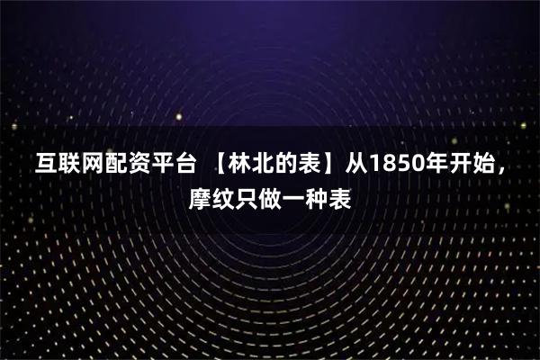互联网配资平台 【林北的表】从1850年开始，摩纹只做一种表