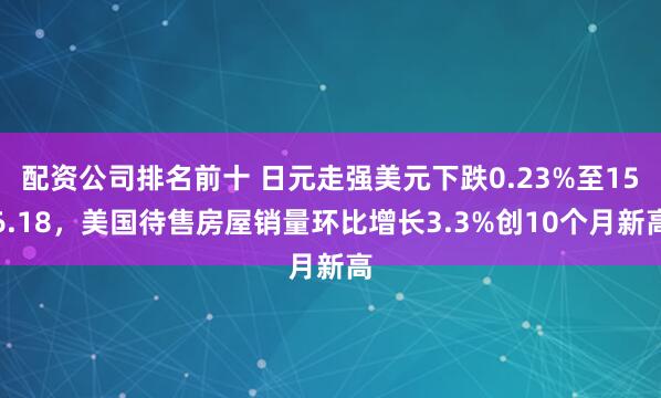 配资公司排名前十 日元走强美元下跌0.23%至156.18，美国待售房屋销量环比增长3.3%创10个月新高
