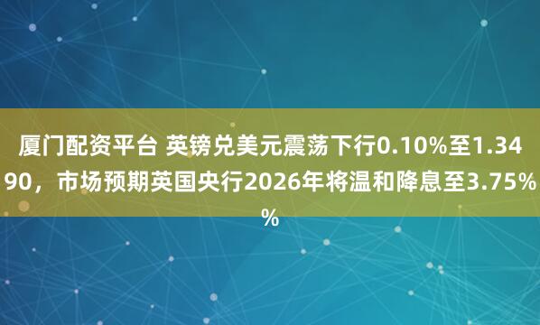 厦门配资平台 英镑兑美元震荡下行0.10%至1.3490，市场预期英国央行2026年将温和降息至3.75%
