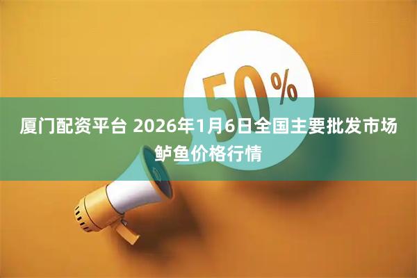 厦门配资平台 2026年1月6日全国主要批发市场鲈鱼价格行情