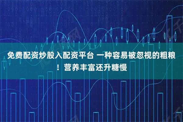 免费配资炒股入配资平台 一种容易被忽视的粗粮！营养丰富还升糖慢