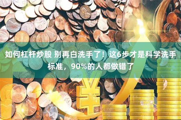 如何杠杆炒股 别再白洗手了！这6步才是科学洗手标准，90%的人都做错了