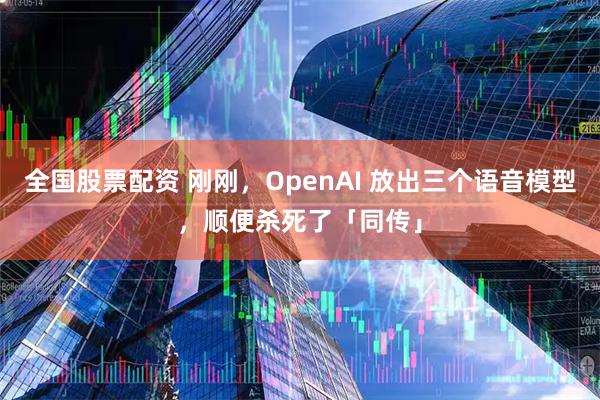 全国股票配资 刚刚，OpenAI 放出三个语音模型，顺便杀死了「同传」