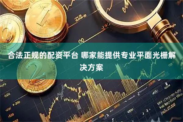 合法正规的配资平台 哪家能提供专业平面光栅解决方案