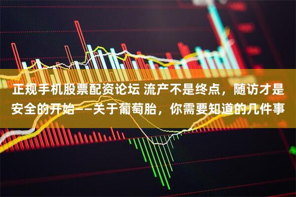 正规手机股票配资论坛 流产不是终点，随访才是安全的开始——关于葡萄胎，你需要知道的几件事