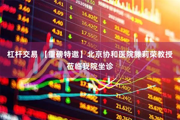 杠杆交易 【重磅特邀】北京协和医院滕莉荣教授莅临我院坐诊