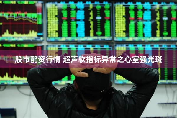 股市配资行情 超声软指标异常之心室强光斑