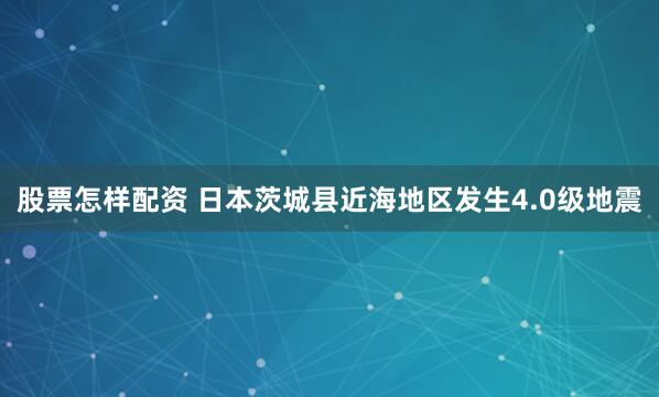 股票怎样配资 日本茨城县近海地区发生4.0级地震