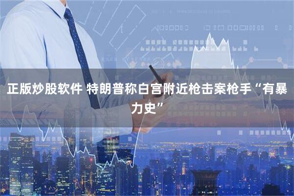 正版炒股软件 特朗普称白宫附近枪击案枪手“有暴力史”