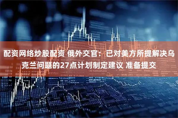 配资网络炒股配资 俄外交官：已对美方所提解决乌克兰问题的27点计划制定建议 准备提交