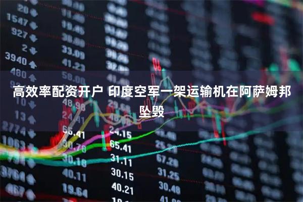 高效率配资开户 印度空军一架运输机在阿萨姆邦坠毁