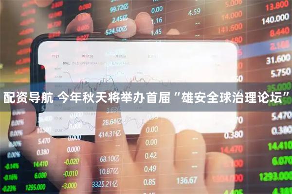配资导航 今年秋天将举办首届“雄安全球治理论坛”