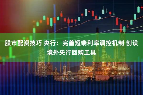 股市配资技巧 央行：完善短端利率调控机制 创设境外央行回购工具